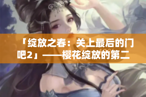 「綻放之春：關(guān)上最后的門吧2」——櫻花綻放的第二季 繼續(xù)講述緊張刺激的故事。