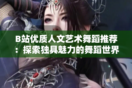 B站優(yōu)質(zhì)人文藝術(shù)舞蹈推薦：探索獨(dú)具魅力的舞蹈世界