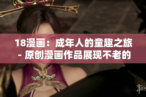 18漫畫：成年人的童趣之旅 - 原創(chuàng)漫畫作品展現(xiàn)不老的精彩世界