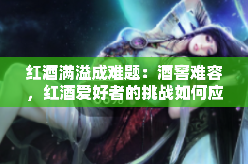 紅酒滿溢成難題：酒窖難容，紅酒愛好者的挑戰(zhàn)如何應(yīng)對(duì)？