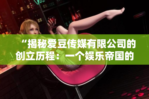 “揭秘愛豆傳媒有限公司的創(chuàng)立歷程：一個娛樂帝國的誕生”