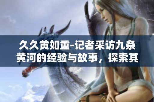 久久黃如重-記者采訪九條黃河的經(jīng)驗(yàn)與故事，探索其豐富意義和挑戰(zhàn)