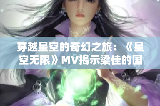 穿越星空的奇幻之旅：《星空無限》MV揭示梁佳的國產(chǎn)劇新篇章
