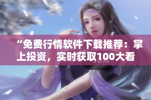 “免費(fèi)行情軟件下載推薦：掌上投資，實(shí)時(shí)獲取100大看盤工具！”