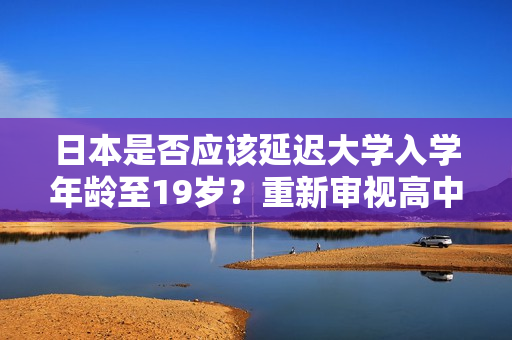日本是否應(yīng)該延遲大學(xué)入學(xué)年齡至19歲？重新審視高中和大學(xué)教育模式