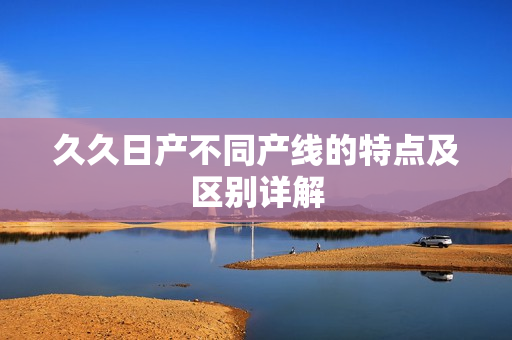 久久日產(chǎn)不同產(chǎn)線的特點(diǎn)及區(qū)別詳解