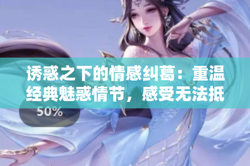 誘惑之下的情感糾葛：重溫經(jīng)典魅惑情節(jié)，感受無法抵擋的欲望之力