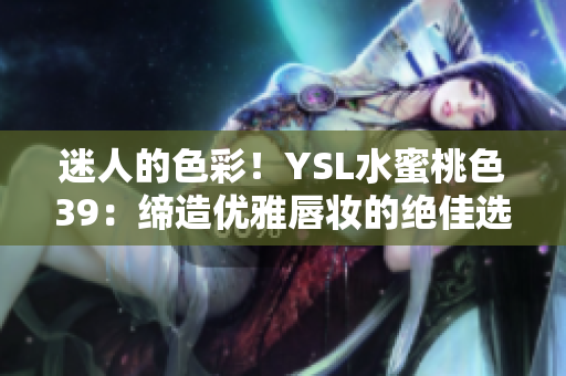 迷人的色彩！YSL水蜜桃色39：締造優(yōu)雅唇妝的絕佳選擇