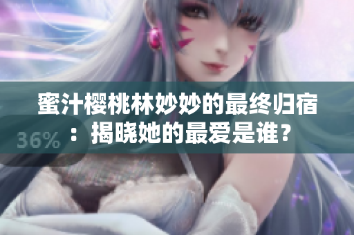 蜜汁櫻桃林妙妙的最終歸宿：揭曉她的最愛是誰(shuí)？
