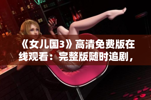 《女兒國(guó)3》高清免費(fèi)版在線(xiàn)觀看：完整版隨時(shí)追劇，盡情暢享經(jīng)典續(xù)集