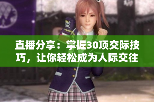 直播分享：掌握30項(xiàng)交際技巧，讓你輕松成為人際交往高手