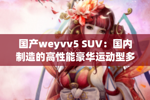 國產(chǎn)weyvv5 SUV：國內(nèi)制造的高性能豪華運(yùn)動(dòng)型多功能車