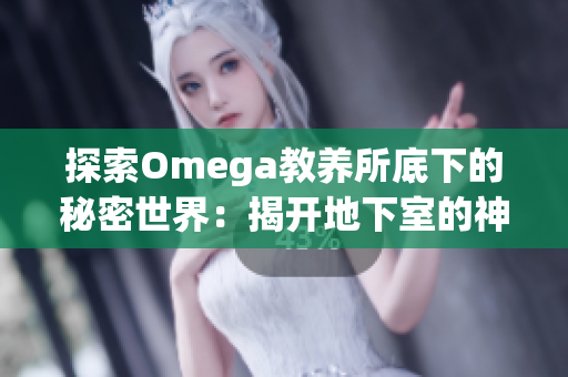 探索Omega教養(yǎng)所底下的秘密世界：揭開(kāi)地下室的神秘面紗