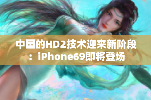 中國的HD2技術(shù)迎來新階段：iPhone69即將登場