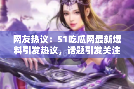 網(wǎng)友熱議：51吃瓜網(wǎng)最新爆料引發(fā)熱議，話題引發(fā)關(guān)注