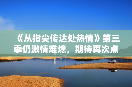 《從指尖傳達(dá)處熱情》第三季仍激情難熄，期待再次點(diǎn)燃觀眾心火