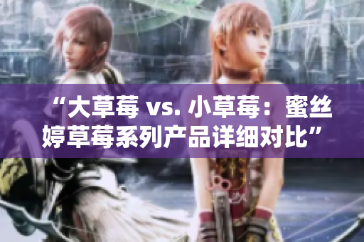 “大草莓 vs. 小草莓：蜜絲婷草莓系列產(chǎn)品詳細對比”