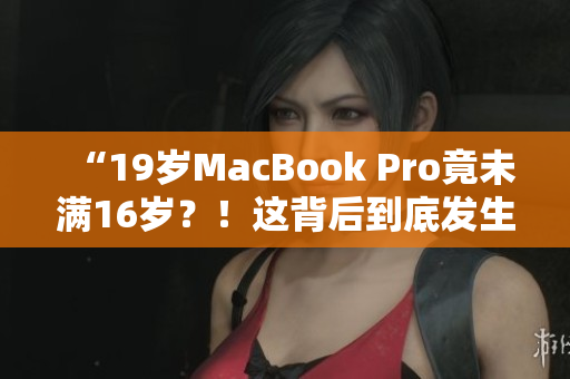 “19歲MacBook Pro竟未滿16歲？！這背后到底發(fā)生了什么？”