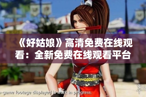 《好姑娘》高清免費(fèi)在線觀看：全新免費(fèi)在線觀看平臺(tái)推出