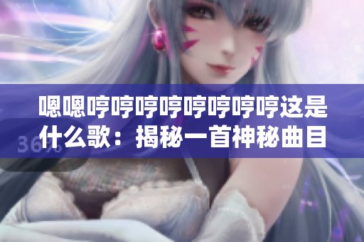 嗯嗯哼哼哼哼哼哼哼哼這是什么歌：揭秘一首神秘曲目的背后故事及創(chuàng)作靈感