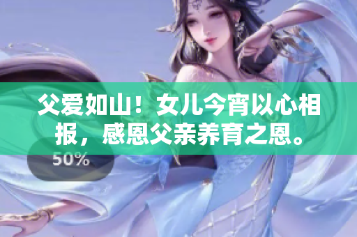 父愛如山！女兒今宵以心相報(bào)，感恩父親養(yǎng)育之恩。