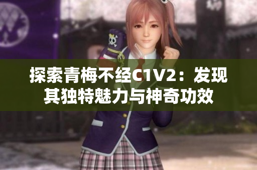 探索青梅不經(jīng)C1V2:發(fā)現(xiàn)其獨特魅力與神奇功效 探索青梅不經(jīng)C1V2:發(fā)現(xiàn)其獨特魅力與神奇功效