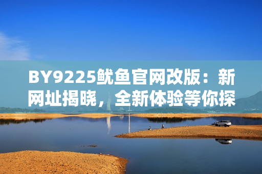 BY9225魷魚官網(wǎng)改版：新網(wǎng)址揭曉，全新體驗等你探索！