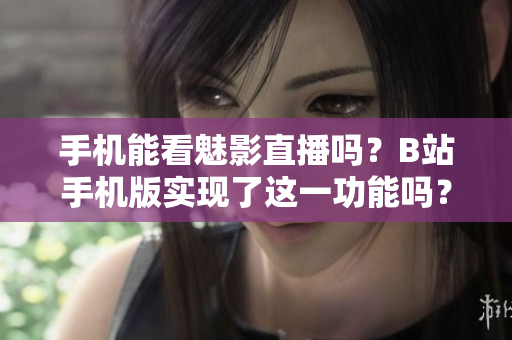 手機(jī)能看魅影直播嗎？B站手機(jī)版實(shí)現(xiàn)了這一功能嗎？