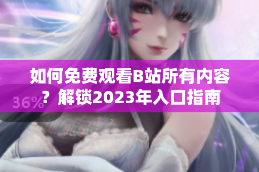 如何免費觀看B站所有內(nèi)容？解鎖2023年入口指南