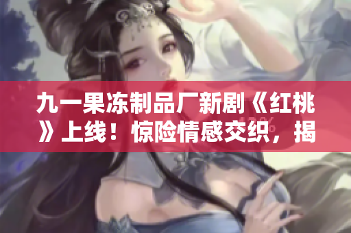九一果凍制品廠新劇《紅桃》上線!驚險(xiǎn)情感交織,揭秘甜蜜產(chǎn)業(yè)內(nèi)幕 九一果凍制品廠新劇《紅桃》上線!驚險(xiǎn)情感交織,揭秘甜蜜產(chǎn)業(yè)內(nèi)幕