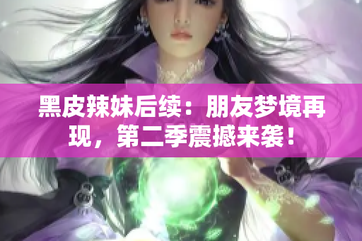 黑皮辣妹后續(xù):朋友夢境再現(xiàn),第二季震撼來襲! 黑皮辣妹后續(xù):朋友夢境再現(xiàn),第二季震撼來襲!