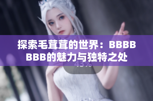 探索毛茸茸的世界:BBBBBBB的魅力與獨(dú)特之處 探索毛茸茸的世界:BBBBBBB的魅力與獨(dú)特之處