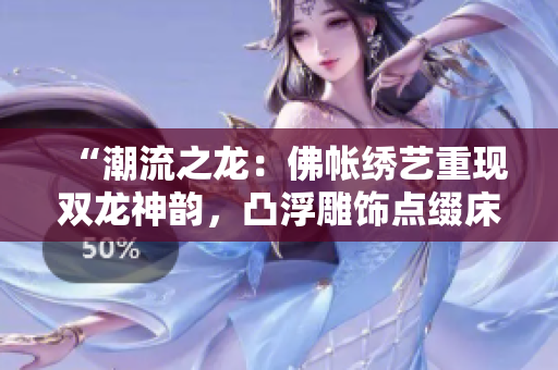 “潮流之龍:佛帳繡藝重現(xiàn)雙龍神韻,凸浮雕飾點(diǎn)綴床幔華章” “潮流之龍:佛帳繡藝重現(xiàn)雙龍神韻,凸浮雕飾點(diǎn)綴床幔華章”