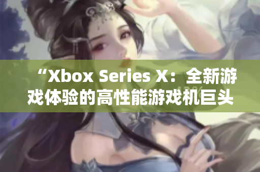 “Xbox Series X：全新游戲體驗(yàn)的高性能游戲機(jī)巨頭”