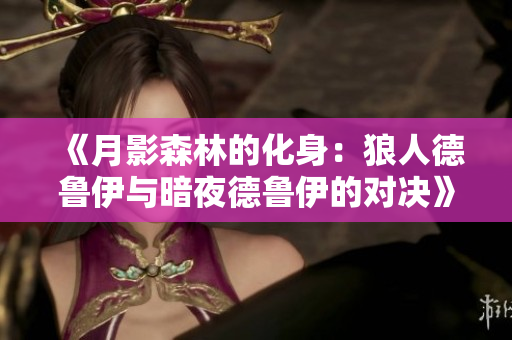 《月影森林的化身：狼人德魯伊與暗夜德魯伊的對(duì)決》