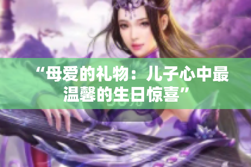 “母愛的禮物:兒子心中最溫馨的生日驚喜” “母愛的禮物:兒子心中最溫馨的生日驚喜”