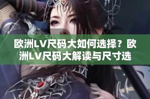 歐洲LV尺碼大如何選擇？歐洲LV尺碼大解讀與尺寸選擇指南。