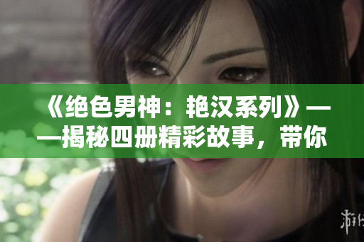 《絕色男神:艷漢系列》——揭秘四冊精彩故事,帶你踏上驚心動魄的愛情之旅 《絕色男神:艷漢系列》——揭秘四冊精彩故事,帶你踏上驚心動魄的愛情之旅