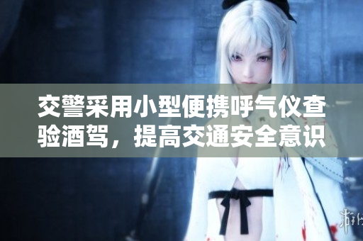 交警采用小型便攜呼氣儀查驗酒駕，提高交通安全意識