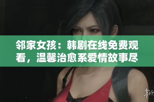 鄰家女孩：韓劇在線免費觀看，溫馨治愈系愛情故事盡在其中