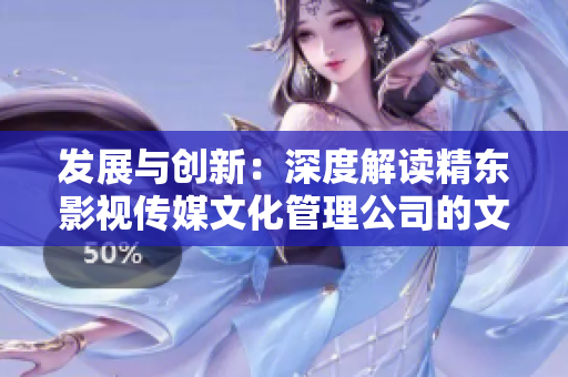 發(fā)展與創(chuàng)新：深度解讀精東影視傳媒文化管理公司的文化管理模式與業(yè)務實踐