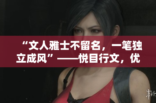 “文人雅士不留名，一筆獨立成風(fēng)”——悅目行文，優(yōu)雅寫意