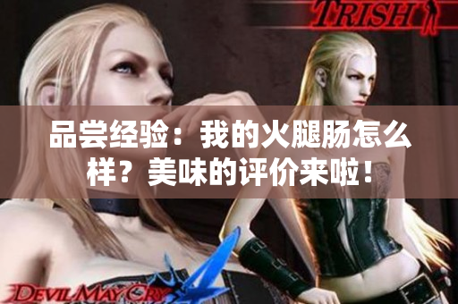品嘗經(jīng)驗:我的火腿腸怎么樣?美味的評價來啦! 品嘗經(jīng)驗:我的火腿腸怎么樣?美味的評價來啦!