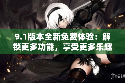 9.1版本全新免費體驗：解鎖更多功能，享受更多樂趣