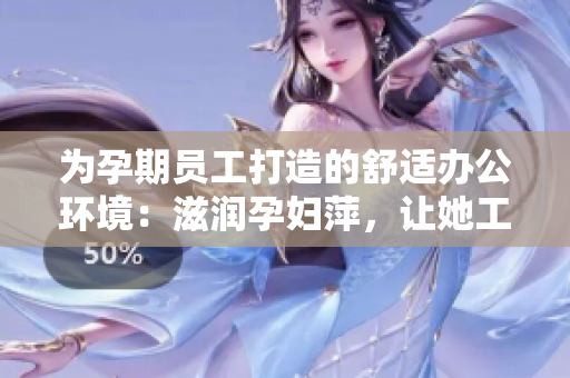 為孕期員工打造的舒適辦公環(huán)境：滋潤孕婦萍，讓她工作更輕松