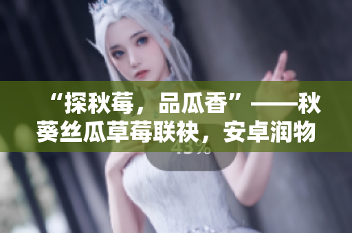 “探秋莓，品瓜香”——秋葵絲瓜草莓聯(lián)袂，安卓潤物無聲