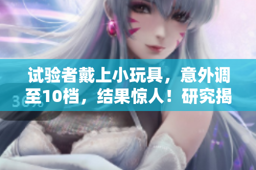 試驗(yàn)者戴上小玩具,意外調(diào)至10檔,結(jié)果驚人!研究揭示了潛在影響! 試驗(yàn)者戴上小玩具,意外調(diào)至10檔,結(jié)果驚人!研究揭示了潛在影響!