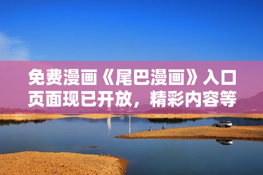 免費漫畫《尾巴漫畫》入口頁面現(xiàn)已開放，精彩內(nèi)容等你來看！