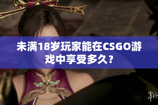 未滿18歲玩家能在CSGO游戲中享受多久？