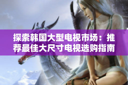 探索韓國(guó)大型電視市場(chǎng):推薦最佳大尺寸電視選購(gòu)指南 探索韓國(guó)大型電視市場(chǎng):推薦最佳大尺寸電視選購(gòu)指南
